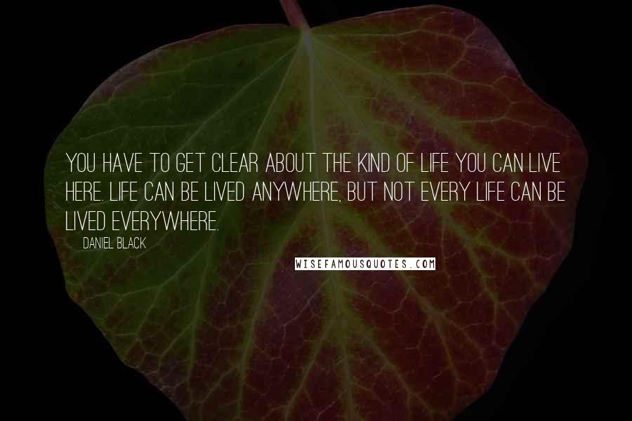 Daniel Black Quotes: You have to get clear about the kind of life you can live here. Life can be lived anywhere, but not every life can be lived everywhere.