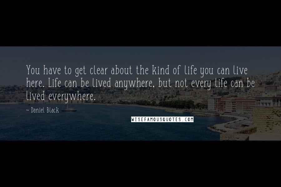 Daniel Black Quotes: You have to get clear about the kind of life you can live here. Life can be lived anywhere, but not every life can be lived everywhere.