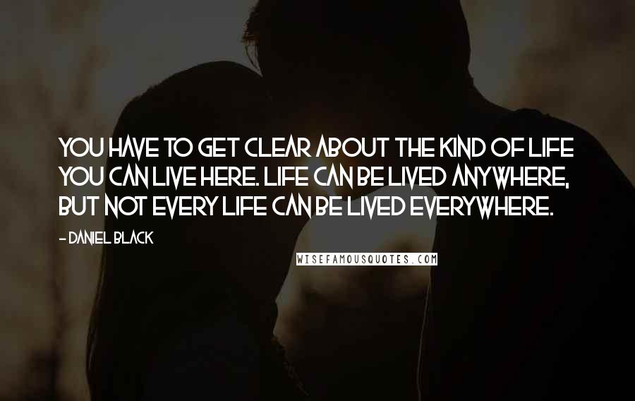 Daniel Black Quotes: You have to get clear about the kind of life you can live here. Life can be lived anywhere, but not every life can be lived everywhere.