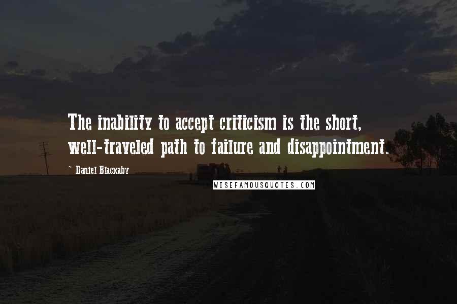 Daniel Blackaby Quotes: The inability to accept criticism is the short, well-traveled path to failure and disappointment.