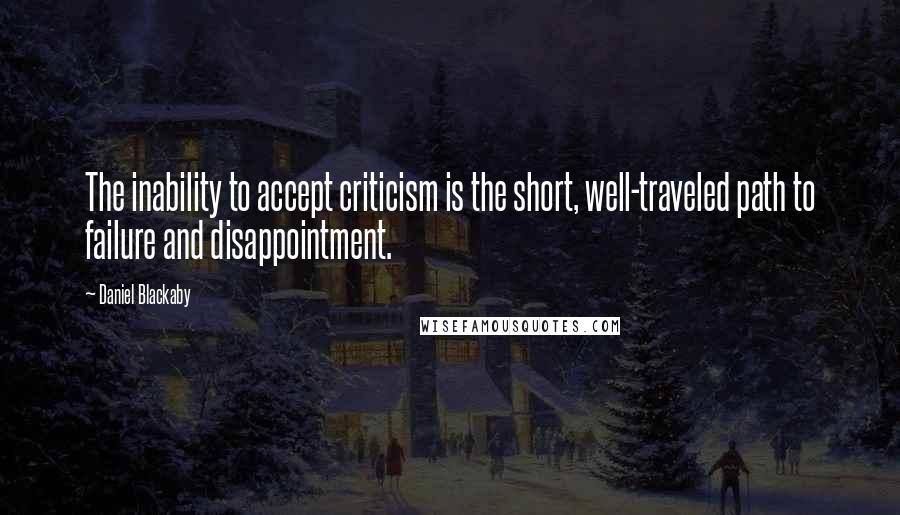 Daniel Blackaby Quotes: The inability to accept criticism is the short, well-traveled path to failure and disappointment.