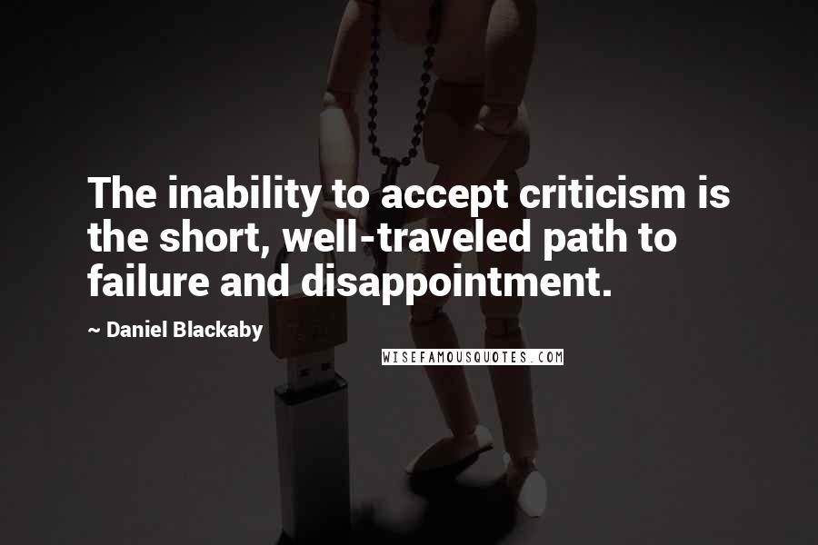 Daniel Blackaby Quotes: The inability to accept criticism is the short, well-traveled path to failure and disappointment.