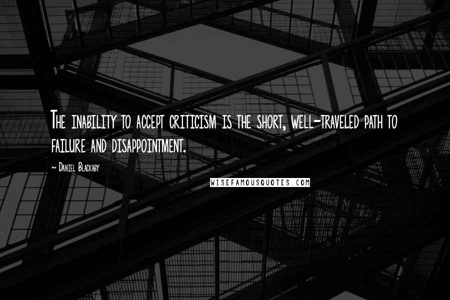 Daniel Blackaby Quotes: The inability to accept criticism is the short, well-traveled path to failure and disappointment.
