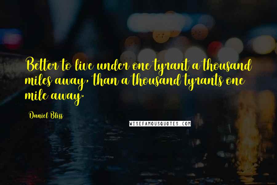 Daniel Bliss Quotes: Better to live under one tyrant a thousand miles away, than a thousand tyrants one mile away.