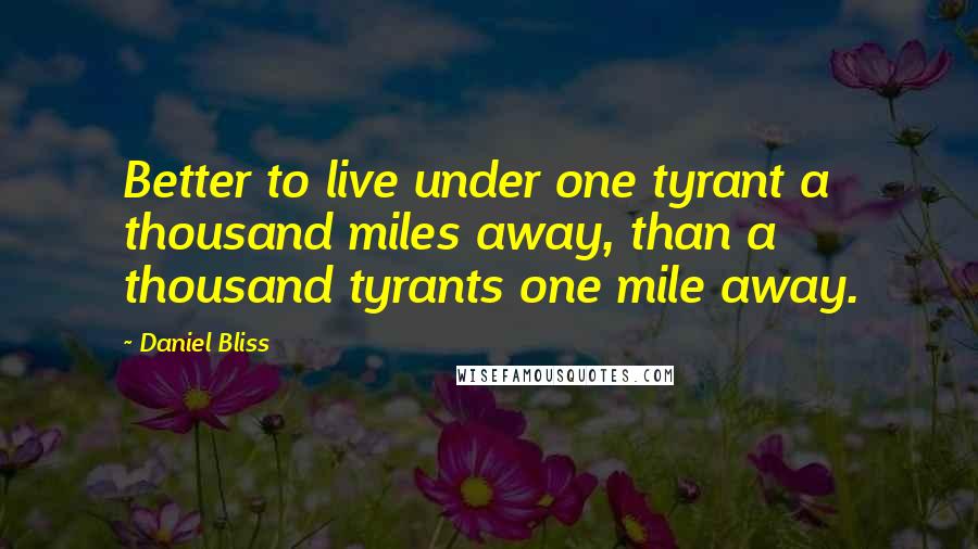 Daniel Bliss Quotes: Better to live under one tyrant a thousand miles away, than a thousand tyrants one mile away.
