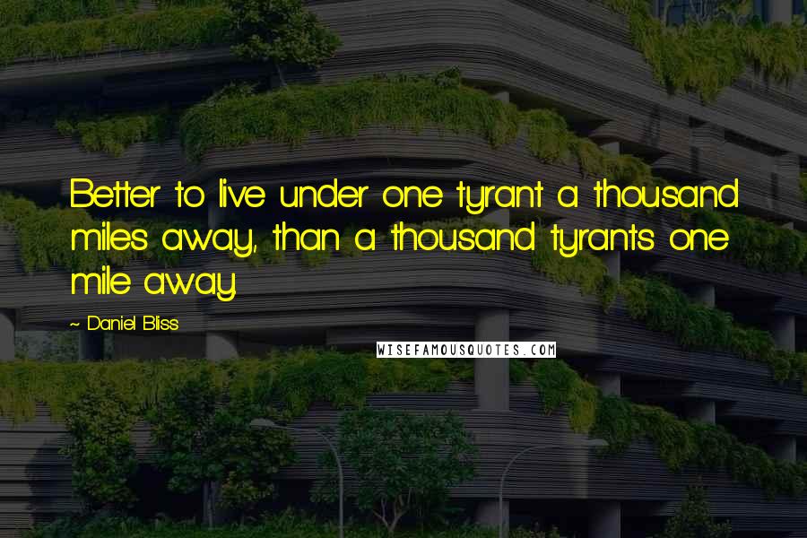 Daniel Bliss Quotes: Better to live under one tyrant a thousand miles away, than a thousand tyrants one mile away.