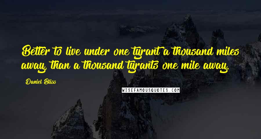 Daniel Bliss Quotes: Better to live under one tyrant a thousand miles away, than a thousand tyrants one mile away.