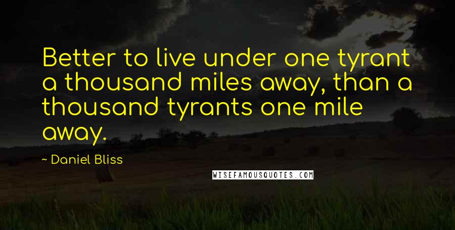 Daniel Bliss Quotes: Better to live under one tyrant a thousand miles away, than a thousand tyrants one mile away.