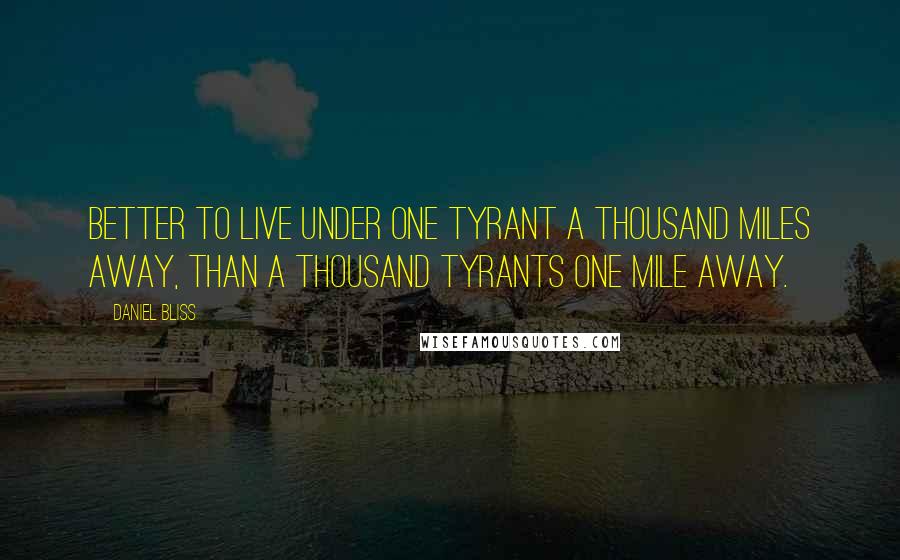 Daniel Bliss Quotes: Better to live under one tyrant a thousand miles away, than a thousand tyrants one mile away.