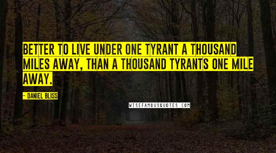 Daniel Bliss Quotes: Better to live under one tyrant a thousand miles away, than a thousand tyrants one mile away.