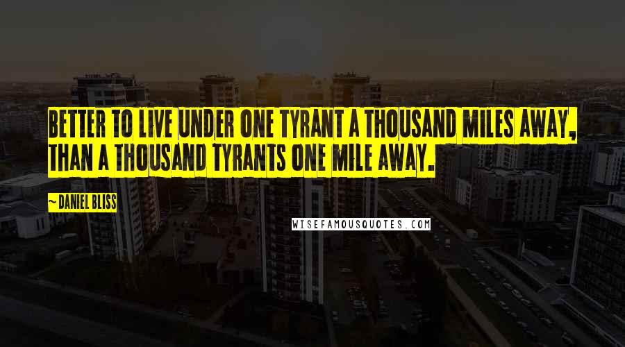 Daniel Bliss Quotes: Better to live under one tyrant a thousand miles away, than a thousand tyrants one mile away.