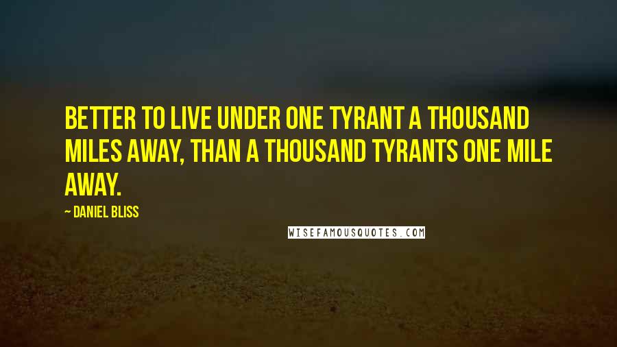 Daniel Bliss Quotes: Better to live under one tyrant a thousand miles away, than a thousand tyrants one mile away.