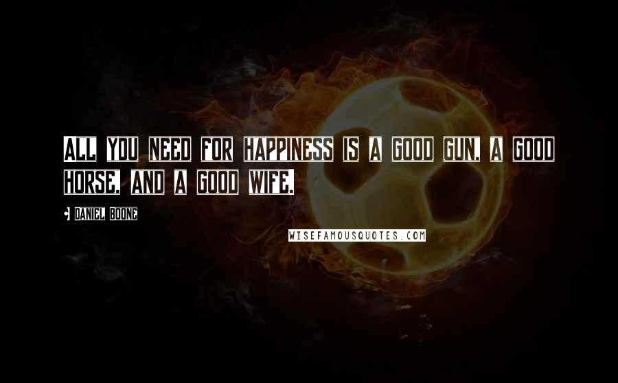 Daniel Boone Quotes: All you need for happiness is a good gun, a good horse, and a good wife.