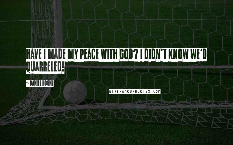 Daniel Boone Quotes: Have I made my peace with God? I didn't know we'd quarreled!