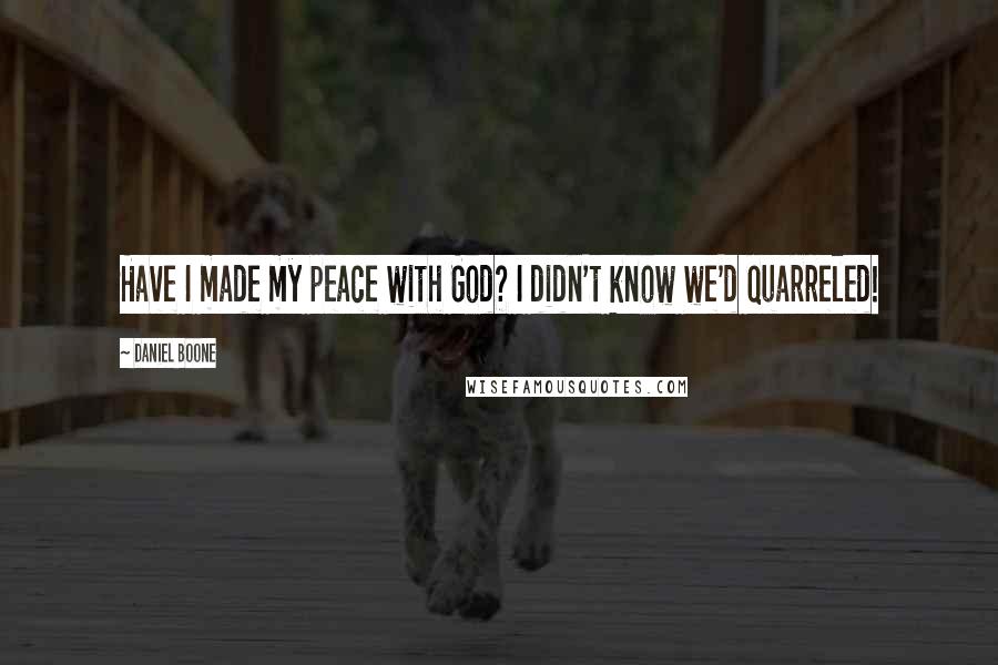 Daniel Boone Quotes: Have I made my peace with God? I didn't know we'd quarreled!