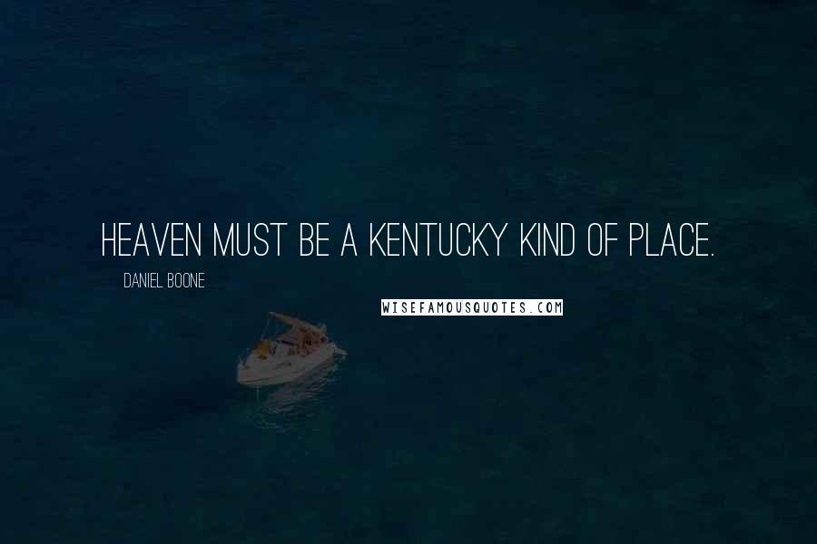 Daniel Boone Quotes: Heaven must be a Kentucky kind of place.