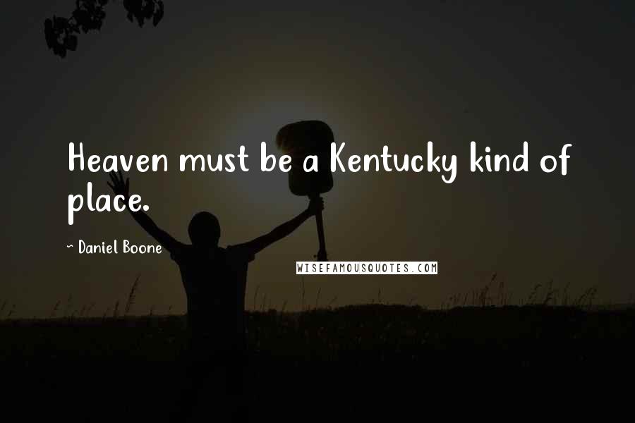 Daniel Boone Quotes: Heaven must be a Kentucky kind of place.