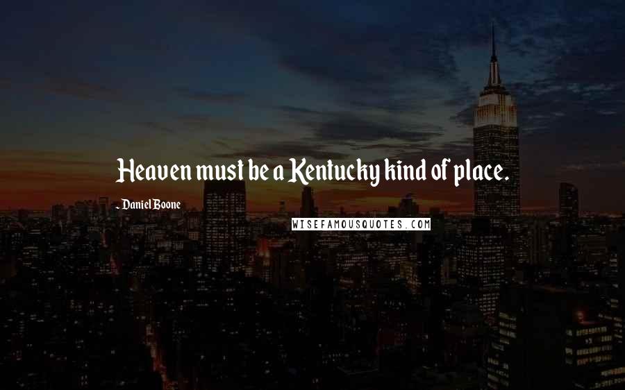 Daniel Boone Quotes: Heaven must be a Kentucky kind of place.