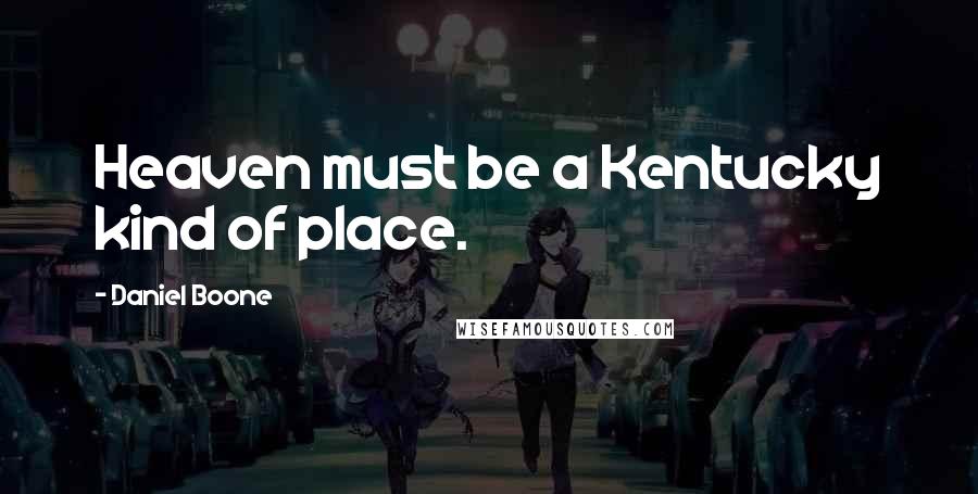 Daniel Boone Quotes: Heaven must be a Kentucky kind of place.