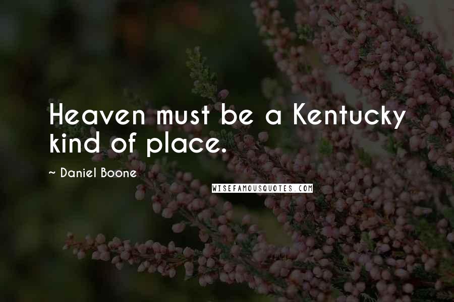 Daniel Boone Quotes: Heaven must be a Kentucky kind of place.