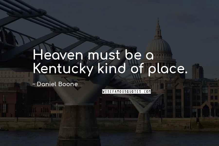 Daniel Boone Quotes: Heaven must be a Kentucky kind of place.