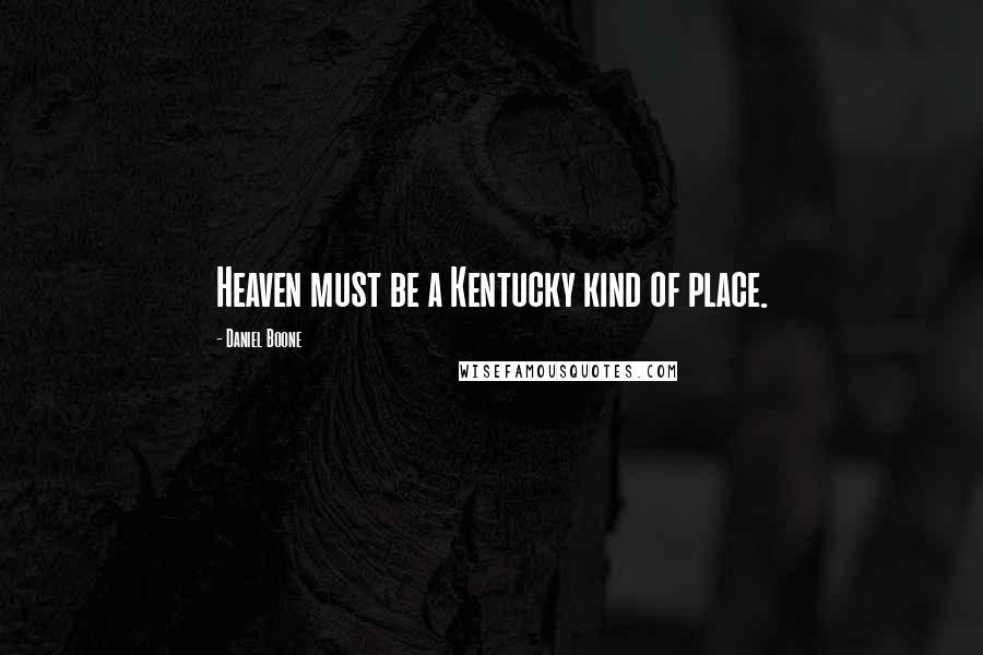 Daniel Boone Quotes: Heaven must be a Kentucky kind of place.