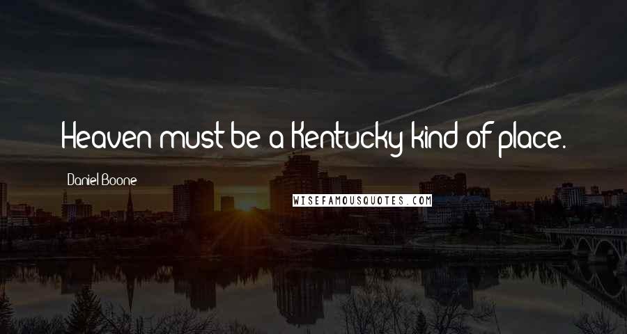 Daniel Boone Quotes: Heaven must be a Kentucky kind of place.