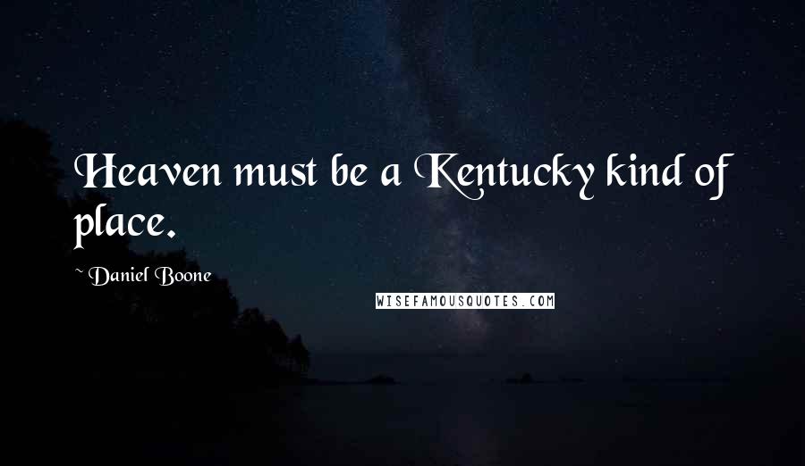Daniel Boone Quotes: Heaven must be a Kentucky kind of place.