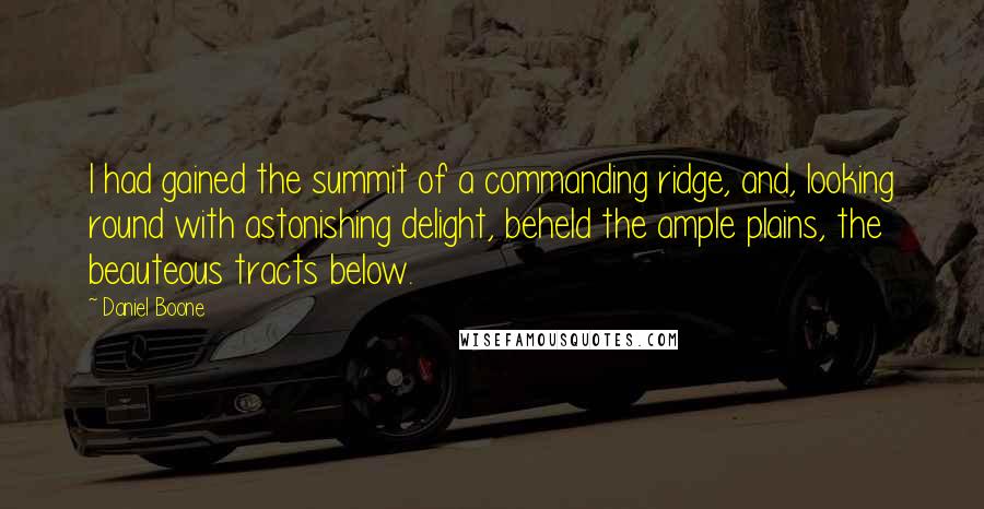 Daniel Boone Quotes: I had gained the summit of a commanding ridge, and, looking round with astonishing delight, beheld the ample plains, the beauteous tracts below.