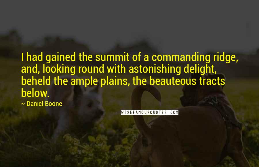 Daniel Boone Quotes: I had gained the summit of a commanding ridge, and, looking round with astonishing delight, beheld the ample plains, the beauteous tracts below.