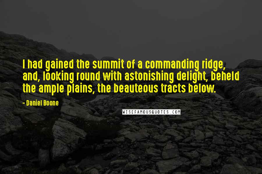 Daniel Boone Quotes: I had gained the summit of a commanding ridge, and, looking round with astonishing delight, beheld the ample plains, the beauteous tracts below.