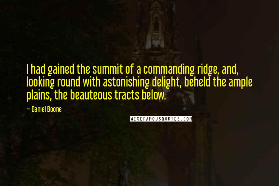 Daniel Boone Quotes: I had gained the summit of a commanding ridge, and, looking round with astonishing delight, beheld the ample plains, the beauteous tracts below.