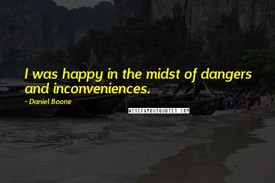 Daniel Boone Quotes: I was happy in the midst of dangers and inconveniences.