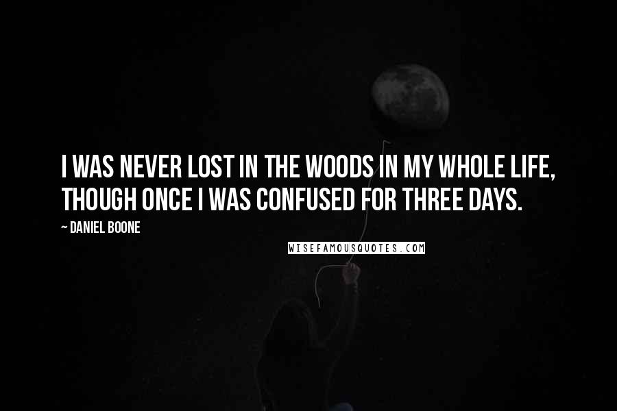 Daniel Boone Quotes: I was never lost in the woods in my whole life, though once I was confused for three days.