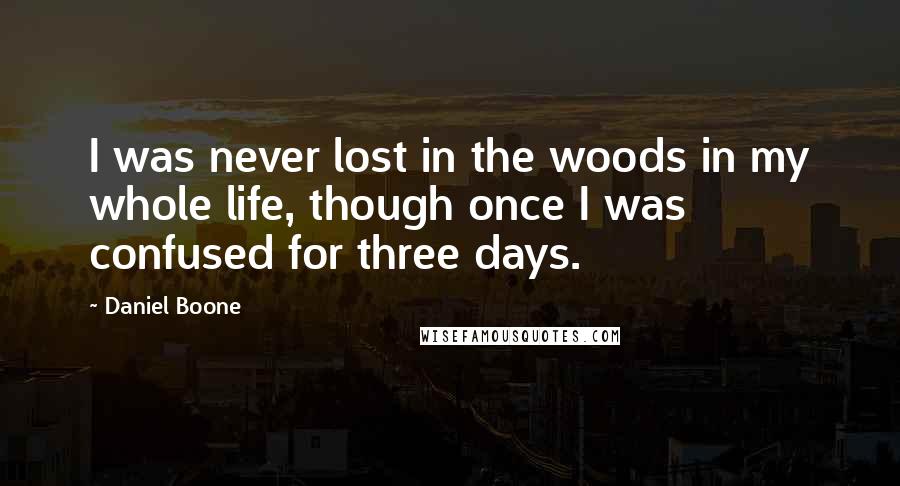 Daniel Boone Quotes: I was never lost in the woods in my whole life, though once I was confused for three days.