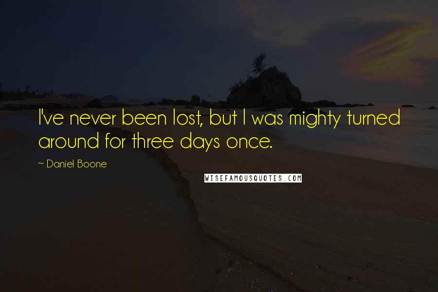 Daniel Boone Quotes: I've never been lost, but I was mighty turned around for three days once.