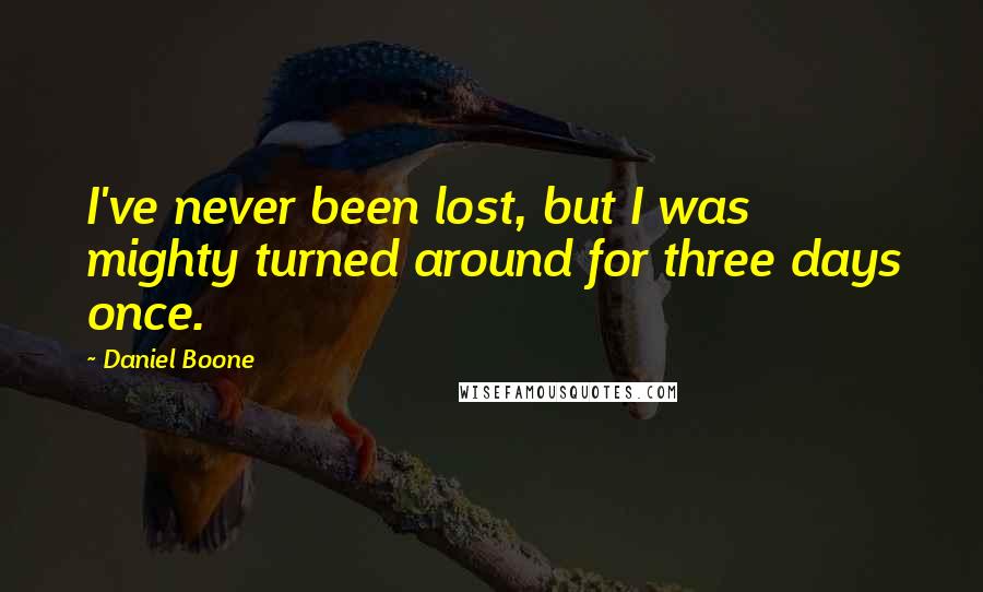 Daniel Boone Quotes: I've never been lost, but I was mighty turned around for three days once.