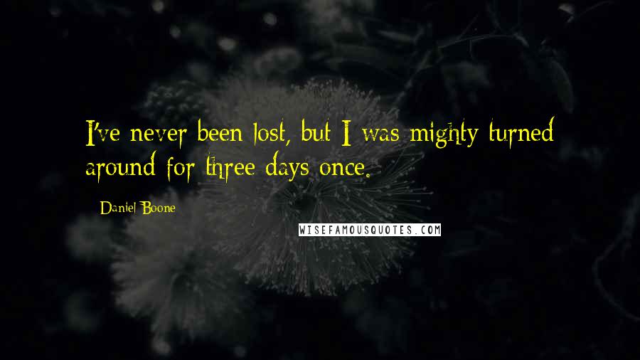 Daniel Boone Quotes: I've never been lost, but I was mighty turned around for three days once.