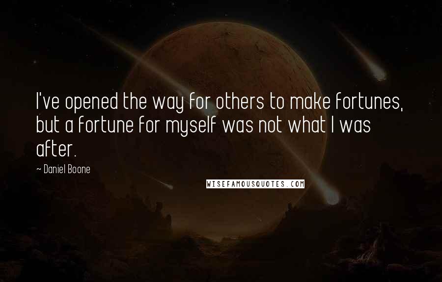 Daniel Boone Quotes: I've opened the way for others to make fortunes, but a fortune for myself was not what I was after.