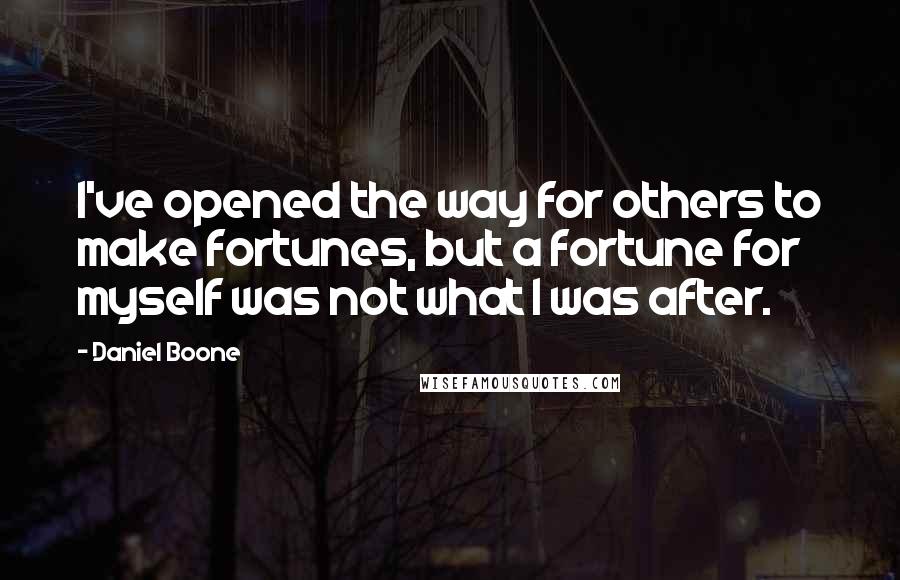 Daniel Boone Quotes: I've opened the way for others to make fortunes, but a fortune for myself was not what I was after.