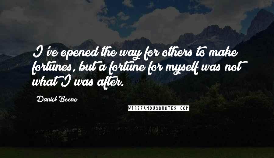 Daniel Boone Quotes: I've opened the way for others to make fortunes, but a fortune for myself was not what I was after.