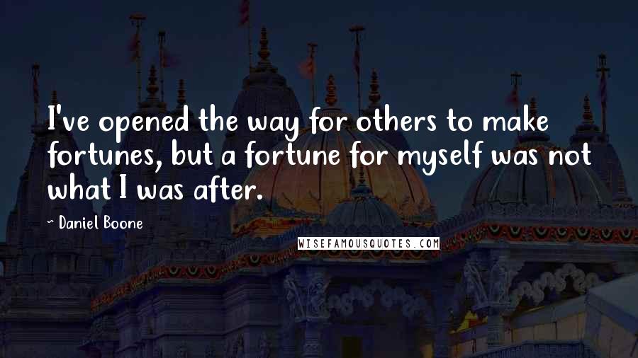 Daniel Boone Quotes: I've opened the way for others to make fortunes, but a fortune for myself was not what I was after.