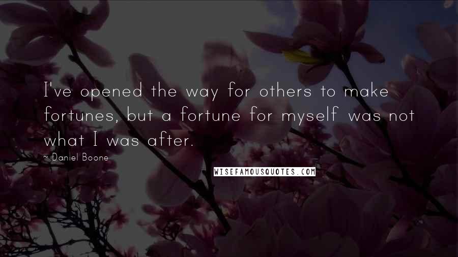 Daniel Boone Quotes: I've opened the way for others to make fortunes, but a fortune for myself was not what I was after.