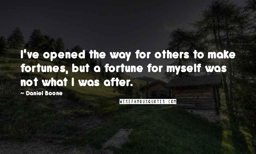 Daniel Boone Quotes: I've opened the way for others to make fortunes, but a fortune for myself was not what I was after.