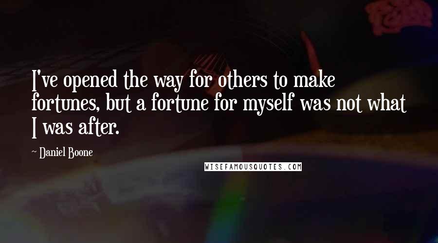 Daniel Boone Quotes: I've opened the way for others to make fortunes, but a fortune for myself was not what I was after.