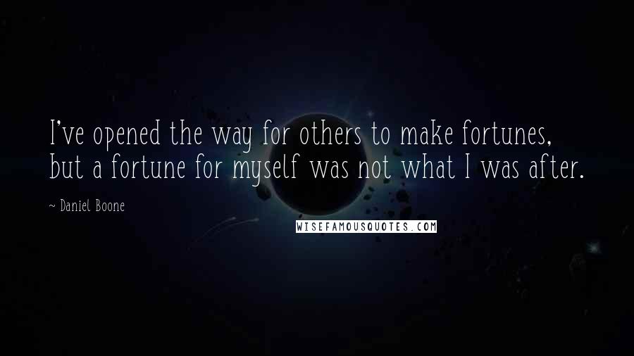 Daniel Boone Quotes: I've opened the way for others to make fortunes, but a fortune for myself was not what I was after.