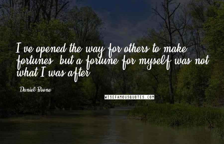 Daniel Boone Quotes: I've opened the way for others to make fortunes, but a fortune for myself was not what I was after.