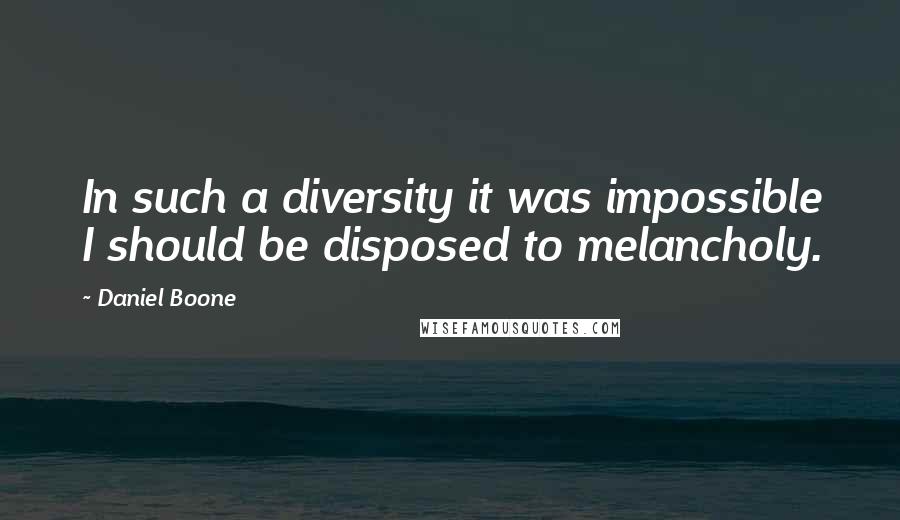 Daniel Boone Quotes: In such a diversity it was impossible I should be disposed to melancholy.