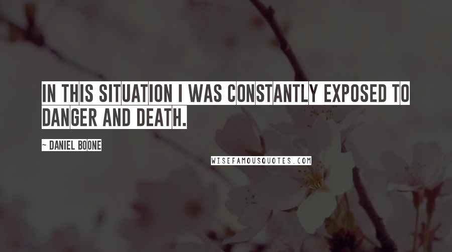 Daniel Boone Quotes: In this situation I was constantly exposed to danger and death.