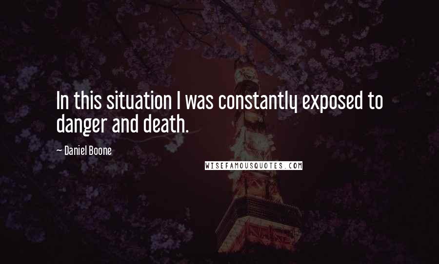 Daniel Boone Quotes: In this situation I was constantly exposed to danger and death.